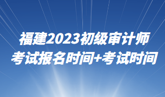 福建2023初級(jí)審計(jì)師考試報(bào)名時(shí)間+考試時(shí)間