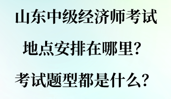 山東中級(jí)經(jīng)濟(jì)師考試地點(diǎn)安排在哪里？考試題型都是什么？