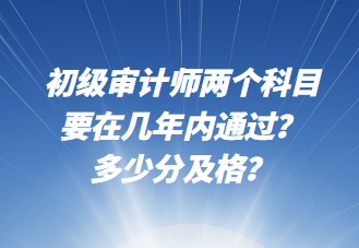 初級(jí)審計(jì)師兩個(gè)科目要在幾年內(nèi)通過(guò)？多少分及格？