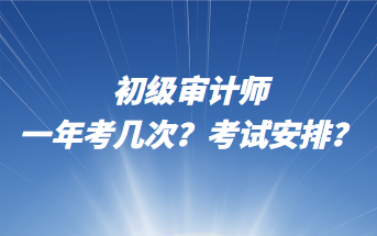 初級審計師一年考幾次？考試安排？