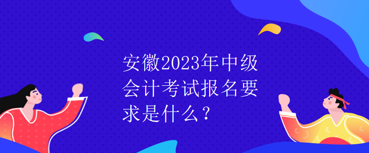 安徽2023年中級(jí)會(huì)計(jì)考試報(bào)名要求是什么？