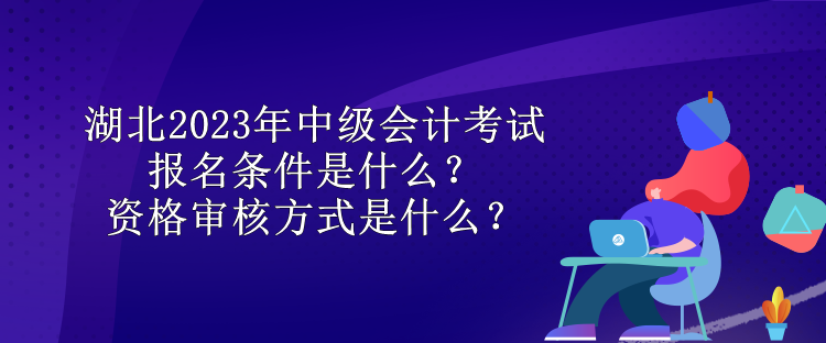 湖北2023年中級會計考試報名條件是什么？資格審核方式是什么？