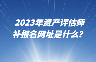 2023年資產(chǎn)評估師補報名網(wǎng)址是什么？