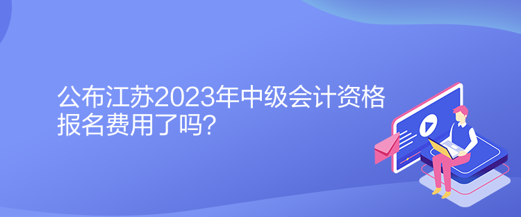 公布江蘇2023年中級(jí)會(huì)計(jì)資格報(bào)名費(fèi)用了嗎？