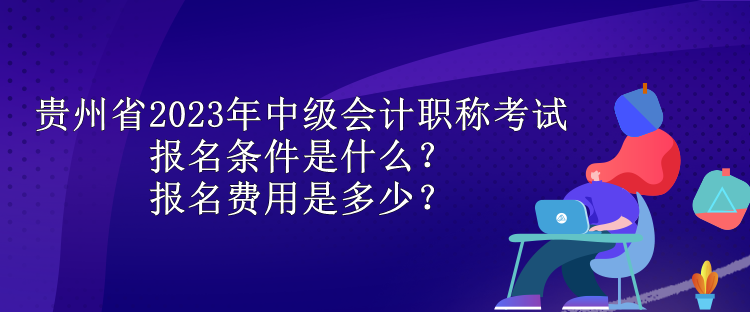 貴州省2023年中級會計職稱考試報名條件是什么？報名費用是多少？