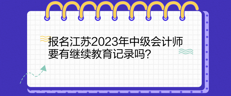 報(bào)名江蘇2023年中級(jí)會(huì)計(jì)師要有繼續(xù)教育記錄嗎？