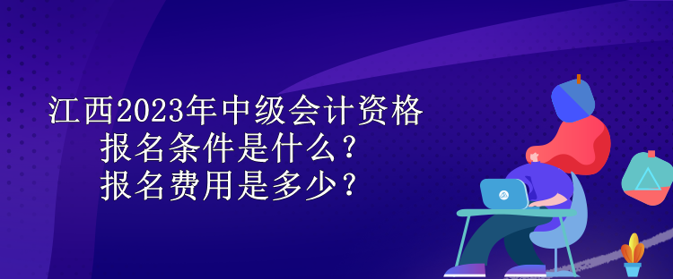 江西2023年中級(jí)會(huì)計(jì)資格報(bào)名條件是什么？報(bào)名費(fèi)用是多少？