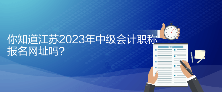 你知道江蘇2023年中級會計職稱報名網(wǎng)址嗎？