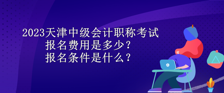 2023天津中級(jí)會(huì)計(jì)職稱(chēng)考試報(bào)名費(fèi)用是多少？報(bào)名條件是什么？