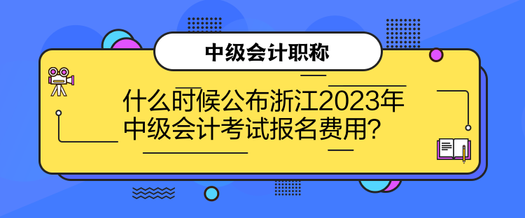 什么時候公布浙江2023年中級會計考試報名費用？