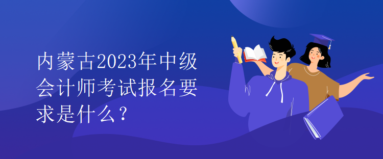 內(nèi)蒙古2023年中級(jí)會(huì)計(jì)師考試報(bào)名要求是什么？