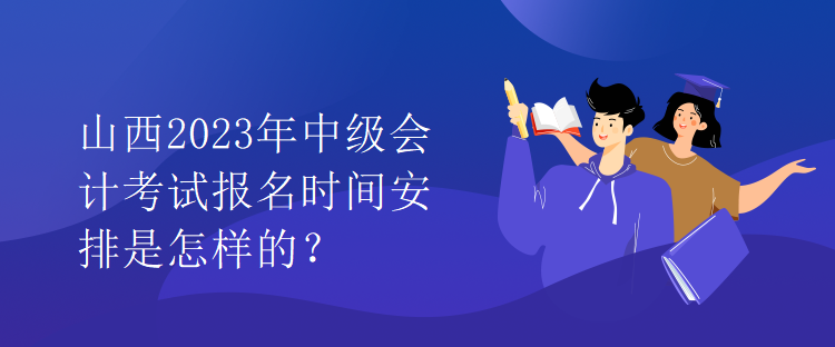 山西2023年中級(jí)會(huì)計(jì)考試報(bào)名時(shí)間安排是怎樣的？