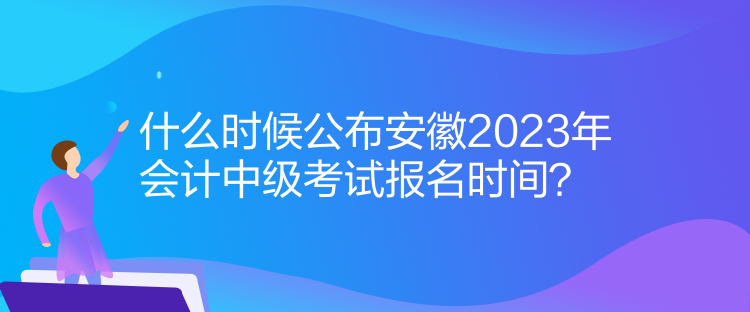 什么時候公布安徽2023年會計中級考試報名時間？