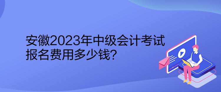 安徽2023年中級會計考試報名費用多少錢？