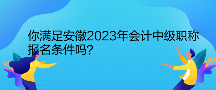 你滿足安徽2023年會計中級職稱報名條件嗎？