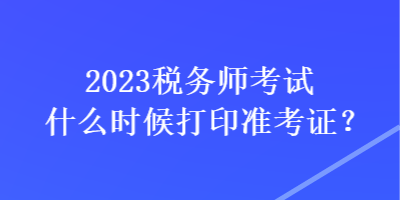 2023稅務師考試什么時候打印準考證？