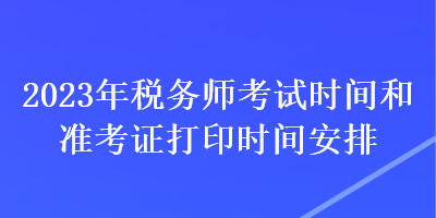 2023年稅務(wù)師考試時間和準(zhǔn)考證打印時間安排