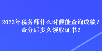 2023年稅務(wù)師什么時候能查詢成績？查分后多久領(lǐng)取證書？