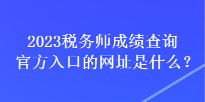 2023稅務(wù)師成績查詢官方入口的網(wǎng)址是什么？