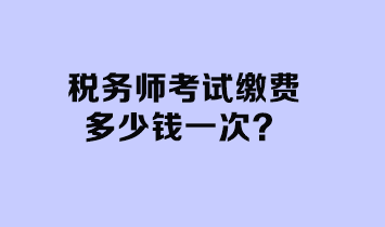 稅務(wù)師考試?yán)U費(fèi)多少錢(qián)一次？