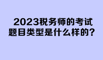 2023稅務(wù)師的考試題目類型是什么樣的？