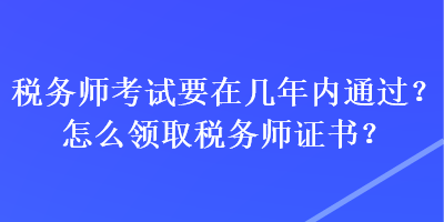 稅務(wù)師考試要在幾年內(nèi)通過(guò)？怎么領(lǐng)取稅務(wù)師證書？