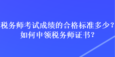 稅務(wù)師考試成績的合格標(biāo)準(zhǔn)多少？如何申領(lǐng)稅務(wù)師證書？