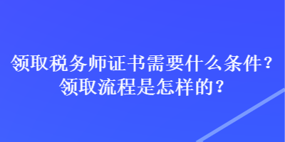 領(lǐng)取稅務(wù)師證書需要什么條件？領(lǐng)取流程是怎樣的？