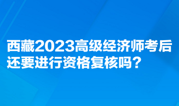 西藏2023高級(jí)經(jīng)濟(jì)師考后還要進(jìn)行資格復(fù)核嗎？