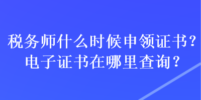 稅務(wù)師什么時(shí)候申領(lǐng)證書(shū)？電子證書(shū)在哪里查詢(xún)？