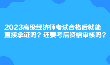 2023高級經(jīng)濟(jì)師考試合格后就能直接拿證嗎？還要考后資格審核嗎？