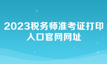 2023稅務師準考證打印入口官網(wǎng)網(wǎng)址