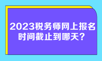 2023稅務(wù)師網(wǎng)上報(bào)名時(shí)間截止到哪天？