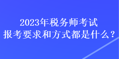 2023年稅務(wù)師考試報考要求和方式都是什么？