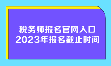 稅務(wù)師報名官網(wǎng)入口2023年報名截止時間