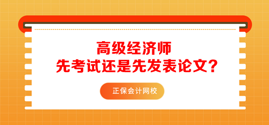 報(bào)考高級(jí)經(jīng)濟(jì)師先準(zhǔn)備考試還是先發(fā)表論文？