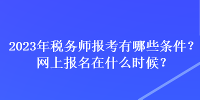 2023年稅務(wù)師報考有哪些條件？網(wǎng)上報名在什么時候？