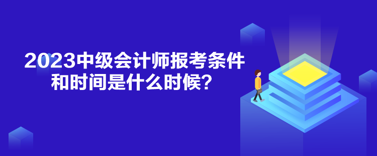 2023中級會計師報考條件和時間是什么時候？