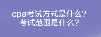 cpa考試方式是什么？考試范圍是什么？