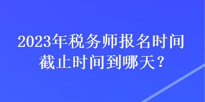 2023年稅務師報名時間截止時間到哪天？