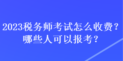 2023稅務(wù)師考試怎么收費(fèi)？哪些人可以報考？