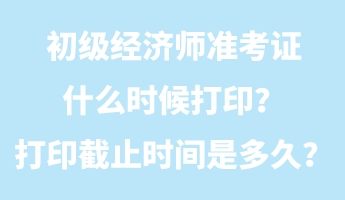 初級經(jīng)濟師準(zhǔn)考證什么時候打??？打印截止時間是多久？