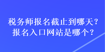 稅務(wù)師報(bào)名截止到哪天？報(bào)名入口網(wǎng)站是哪個(gè)？