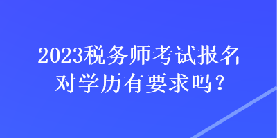 2023稅務(wù)師考試報名對學(xué)歷有要求嗎？