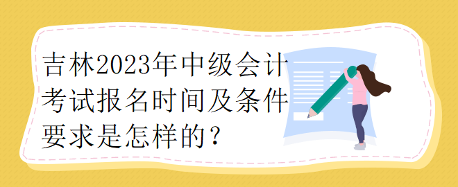 吉林2023年中級會計考試報名時間及條件要求是怎樣的？