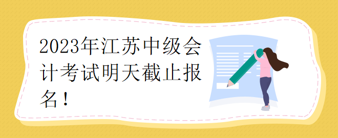 2023年江蘇中級(jí)會(huì)計(jì)考試明天截止報(bào)名！