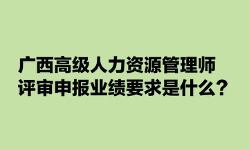 廣西高級人力資源管理師評審申報業(yè)績要求是什么？