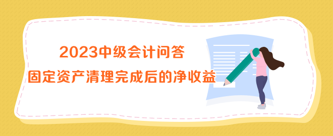 2023中級(jí)會(huì)計(jì)問答：固定資產(chǎn)清理完成后的凈收益