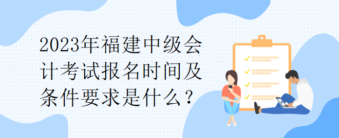 2023年福建中級(jí)會(huì)計(jì)考試報(bào)名時(shí)間及條件要求是什么？