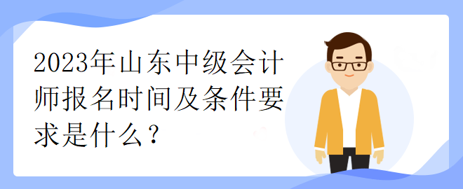 2023年山東中級會(huì)計(jì)師報(bào)名時(shí)間及條件要求是什么？